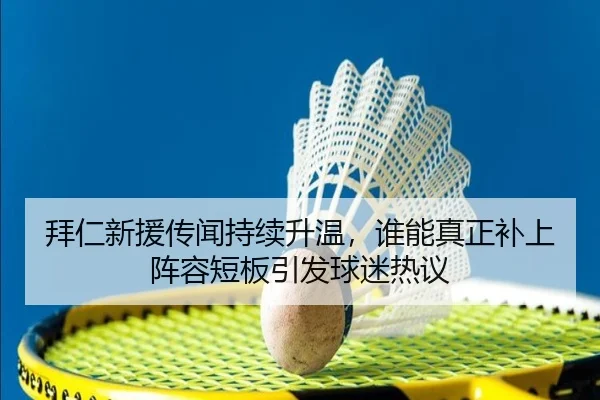 拜仁新援传闻持续升温，谁能真正补上阵容短板引发球迷热议 - Kaiyun